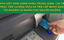 BHXH Việt Nam:  Giảm khâu trung gian, chi trả trực tiếp lương hưu và trợ cấp BHXH qua tài khoản cá nhân cho người hưởng